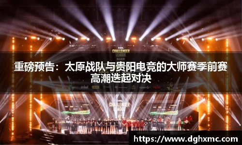 重磅预告：太原战队与贵阳电竞的大师赛季前赛高潮迭起对决