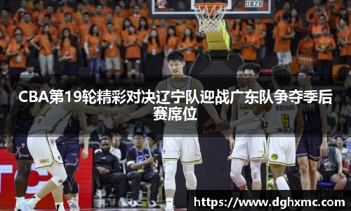 CBA第19轮精彩对决辽宁队迎战广东队争夺季后赛席位