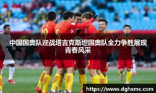 中国国奥队迎战塔吉克斯坦国奥队全力争胜展现青春风采