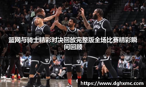 篮网与骑士精彩对决回放完整版全场比赛精彩瞬间回顾